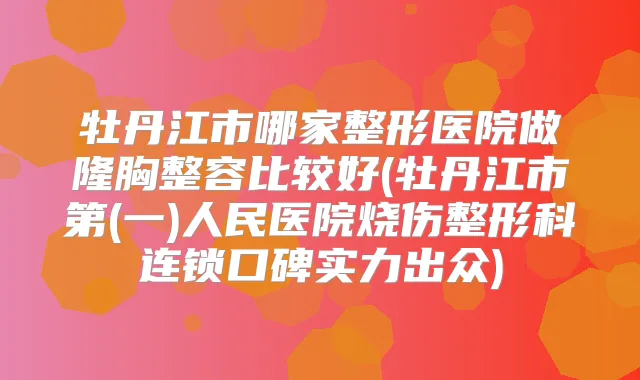 牡丹江市哪家整形医院做隆胸整容比较好(牡丹江市第(一)人民医院烧伤整形科连锁口碑实力出众)