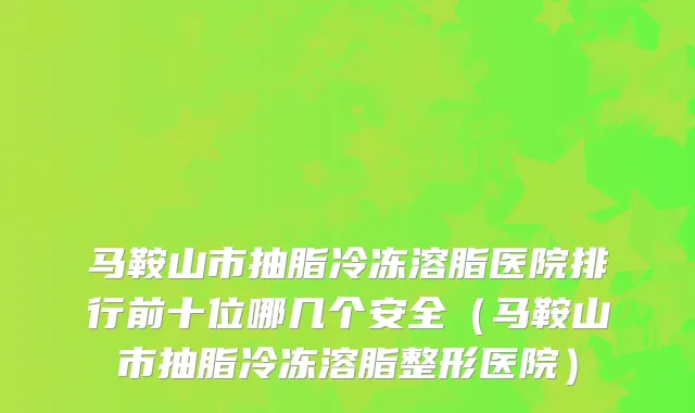 马鞍山市抽脂冷冻溶脂医院排行前十位哪几个安全(马鞍山市抽脂冷冻溶脂整形医院)
