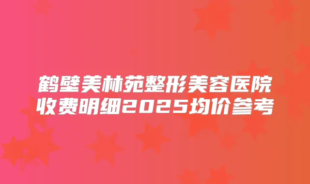 鹤壁美林苑整形美容医院收费明细2025均价参考