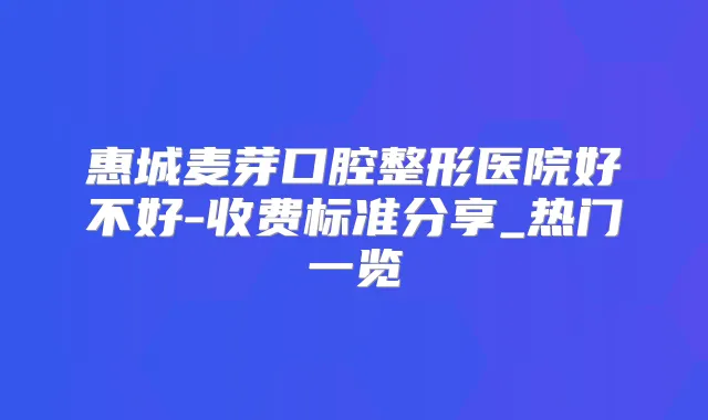 惠城麦芽口腔整形医院好不好-收费标准分享_热门一览