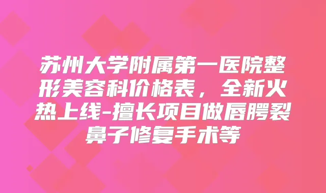 苏州大学附属第一医院整形美容科价格表,全新火热上线-擅长项目做唇腭裂鼻子修复手术等