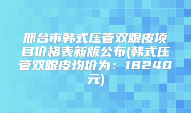 邢台市韩式压管双眼皮项目价格表新版公布(韩式压管双眼皮均价为：18240元)