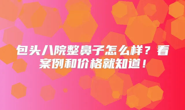 包头八院整鼻子怎么样?看案例和价格就知道!
