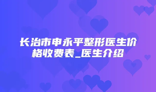 长治市申永平整形医生价格收费表_医生介绍