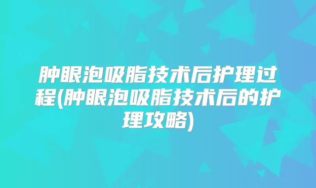 肿眼泡吸脂技术后护理过程(肿眼泡吸脂技术后的护理攻略)