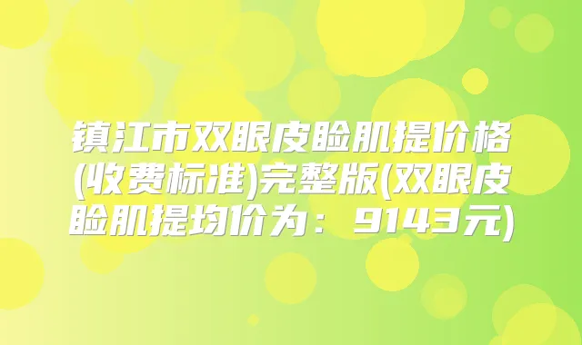 镇江市双眼皮睑肌提价格(收费标准)完整版(双眼皮睑肌提均价为：9143元)