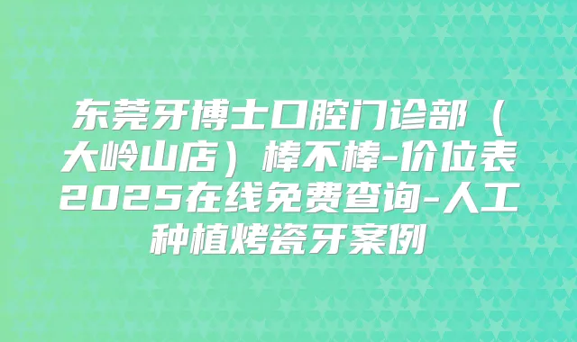 东莞牙博士口腔门诊部(大岭山店)棒不棒-价位表2025在线免费查询-人工种植烤瓷牙案例