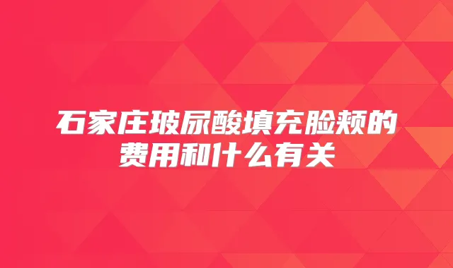 石家庄玻尿酸填充脸颊的费用和什么有关