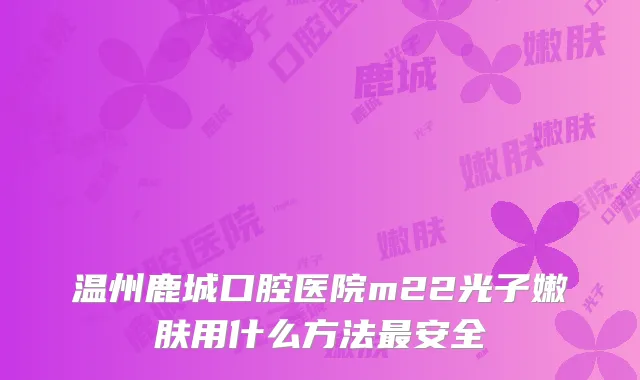 温州鹿城口腔医院m22光子嫩肤用什么方法安全