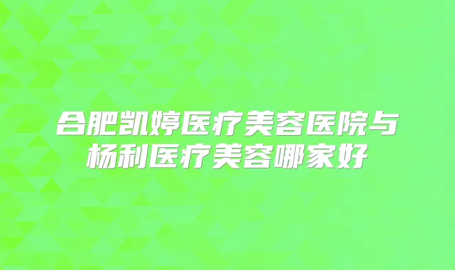 合肥凯婷医疗美容医院与杨利医疗美容哪家好