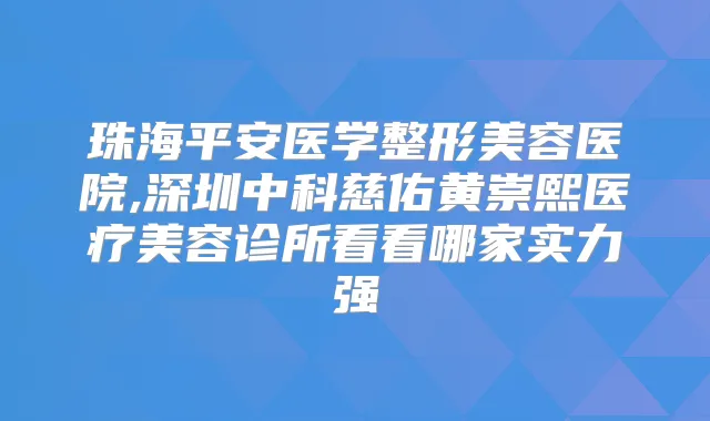珠海平安医学整形美容医院,深圳中科慈佑黄崇熙医疗美容诊所看看哪家实力强