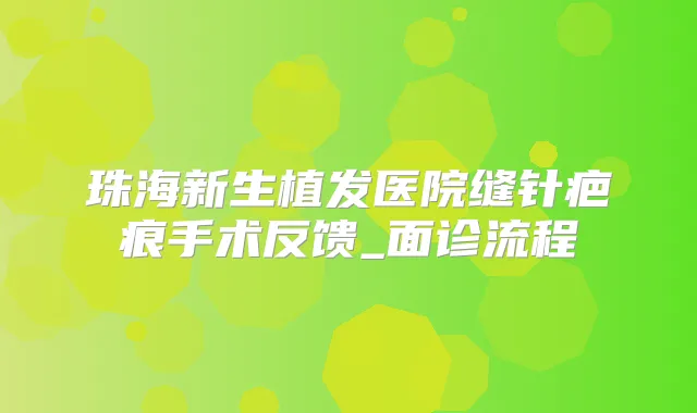 珠海新生植发医院缝针疤痕手术反馈_面诊流程
