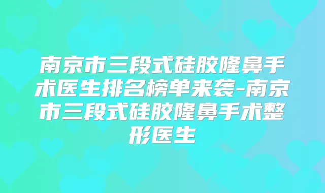 南京市三段式硅胶隆鼻手术医生排名榜单来袭-南京市三段式硅胶隆鼻手术整形医生