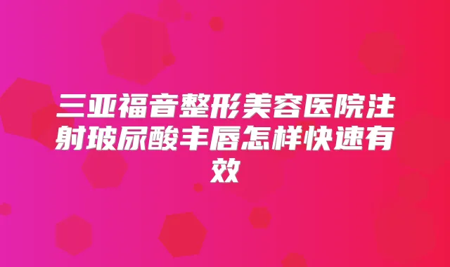 三亚福音整形美容医院注射玻尿酸丰唇怎样快速有效