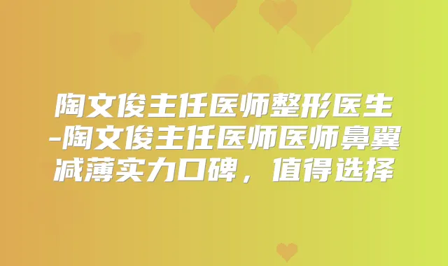 陶文俊主任医师整形医生-陶文俊主任医师医师鼻翼减薄实力口碑，值得选择