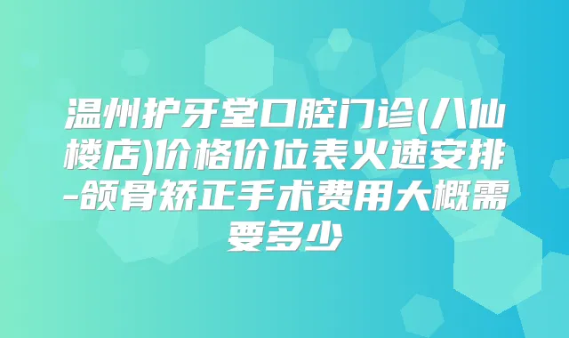温州护牙堂口腔门诊(八仙楼店)价格价位表火速安排-颌骨矫正手术费用大概需要多少