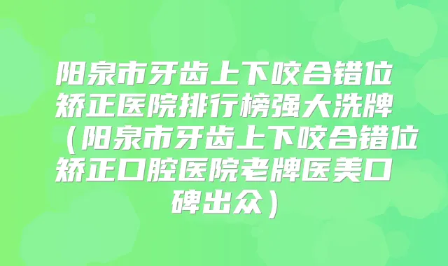 阳泉市牙齿上下咬合错位矫正医院排行榜强大洗牌（阳泉市牙齿上下咬合错位矫正口腔医院老牌医美口碑出众）