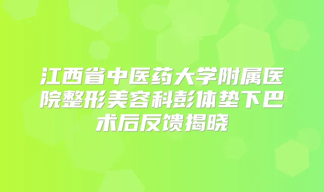 江西省中医药大学附属医院整形美容科彭体垫下巴术后反馈揭晓