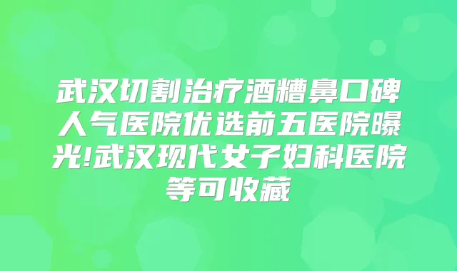 武汉切割酒糟鼻口碑人气医院优选前五医院曝光!武汉现代女子妇科医院等可收藏