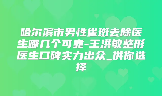 哈尔滨市男性雀斑去除医生哪几个可靠-王洪敏整形医生口碑实力出众_供你选择