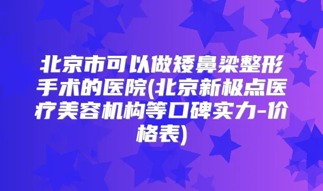 北京市可以做矮鼻梁整形手术的医院(北京新极点医疗美容机构等口碑实力-价格表)