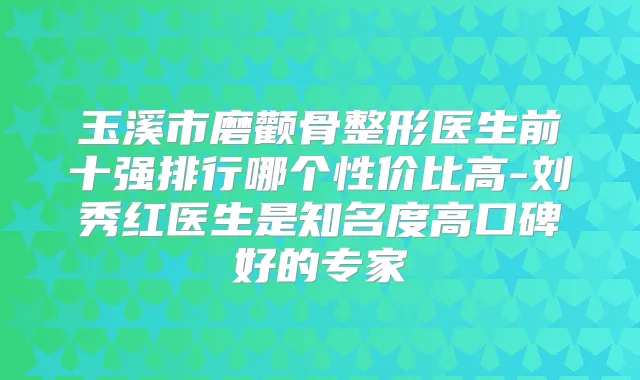 玉溪市磨颧骨整形医生前十强排行哪个性价比高-刘秀红医生是知名度高口碑好的专家