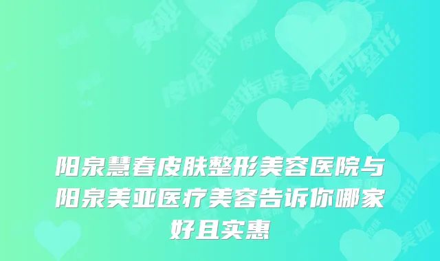 阳泉慧春皮肤整形美容医院与阳泉美亚医疗美容告诉你哪家好且实惠