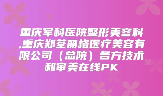 重庆军科医院整形美容科,重庆郑荃丽格医疗美容有限公司（总院）各方技术和审美在线PK