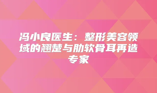 title="冯小良医生：整形美容领域的翘楚与肋软骨耳再造专家"