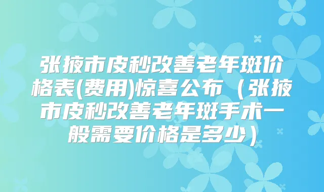张掖市皮秒老年斑价格表(费用)惊喜公布(张掖市皮秒老年斑手术一般需要价格是多少)