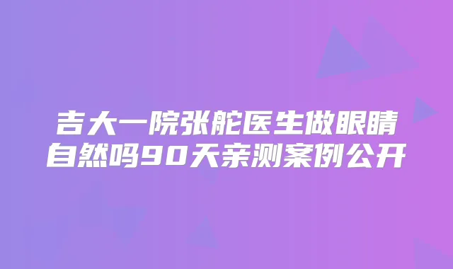 吉大一院张舵医生做眼睛自然吗90天亲测案例公开