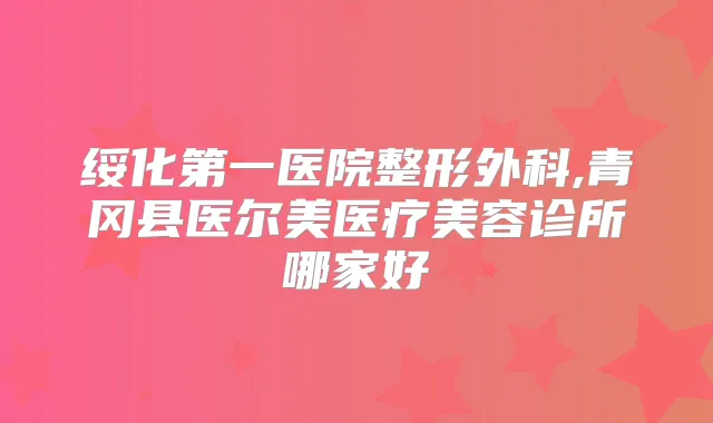 绥化第一医院整形外科,青冈县医尔美医疗美容诊所哪家好