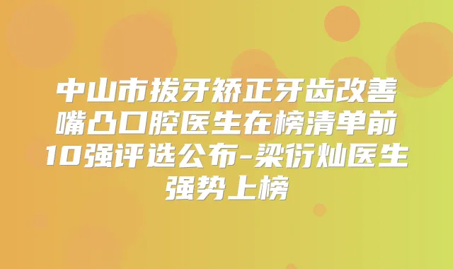 中山市拔牙矫正牙齿嘴凸口腔医生在榜清单前10强评选公布-梁衍灿医生强势上榜