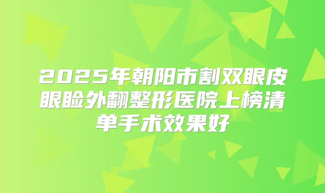 2025年朝阳市割双眼皮眼睑外翻整形医院上榜清单手术效果好