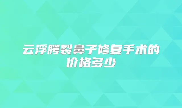 云浮腭裂鼻子修复手术的价格多少