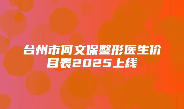 台州市何文保整形医生价目表2025上线