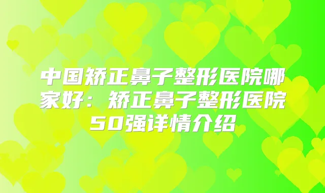 中国矫正鼻子整形医院哪家好:矫正鼻子整形医院50强详情介绍