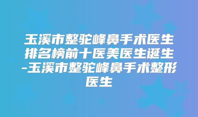 玉溪市整驼峰鼻手术医生排名榜前十医美医生诞生-玉溪市整驼峰鼻手术整形医生