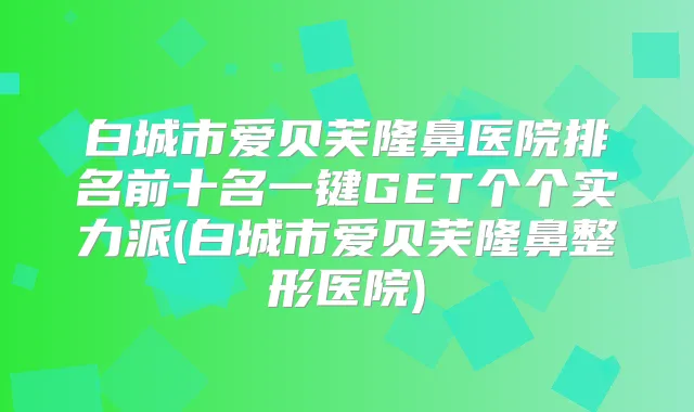 白城市爱贝芙隆鼻医院排名前十名一键GET个个实力派(白城市爱贝芙隆鼻整形医院)