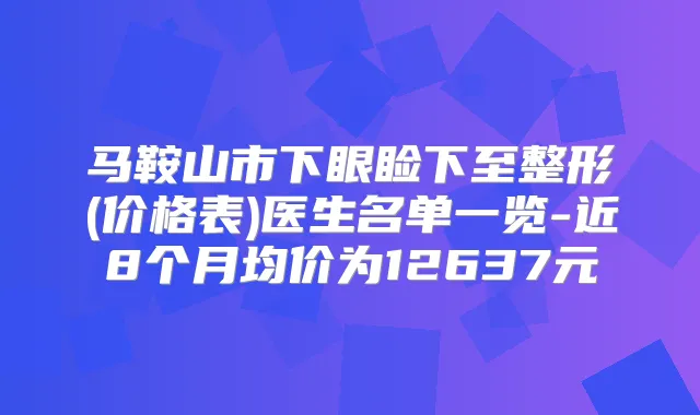 马鞍山市下眼睑下至整形(价格表)医生名单一览-近8个月均价为12637元