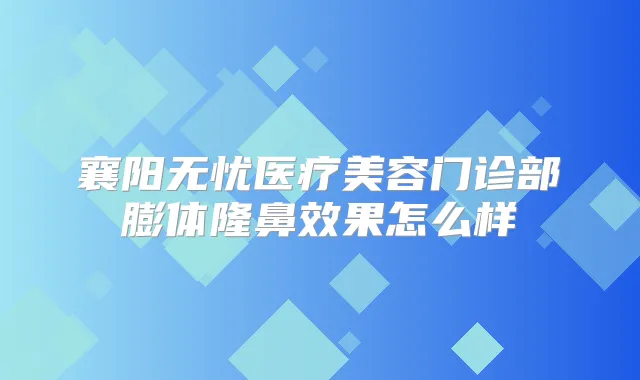 襄阳无忧医疗美容门诊部膨体隆鼻效果怎么样