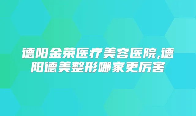 德阳金荣医疗美容医院,德阳德美整形哪家更厉害