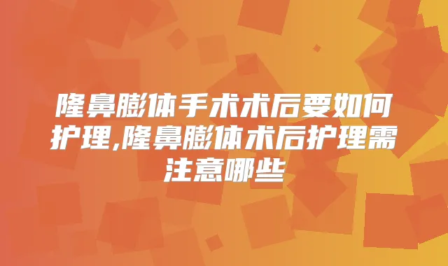 隆鼻膨体手术术后要如何护理,隆鼻膨体术后护理需注意哪些