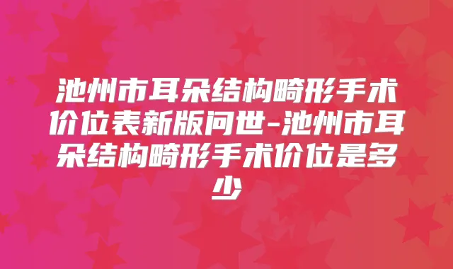 池州市耳朵结构畸形手术价位表新版问世-池州市耳朵结构畸形手术价位是多少