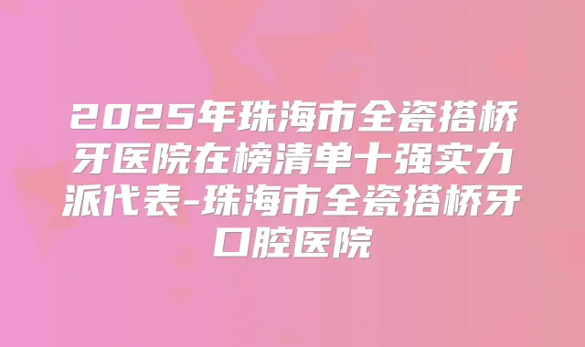 2025年珠海市全瓷搭桥牙医院在榜清单十强实力派代表-珠海市全瓷搭桥牙口腔医院