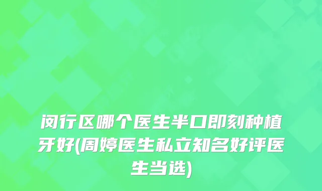 闵行区哪个医生半口种植牙好(周婷医生私立知名好评医生当选)