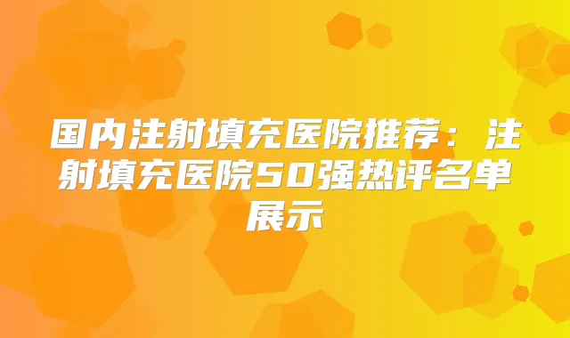 国内注射填充医院推荐:注射填充医院50强热评名单展示