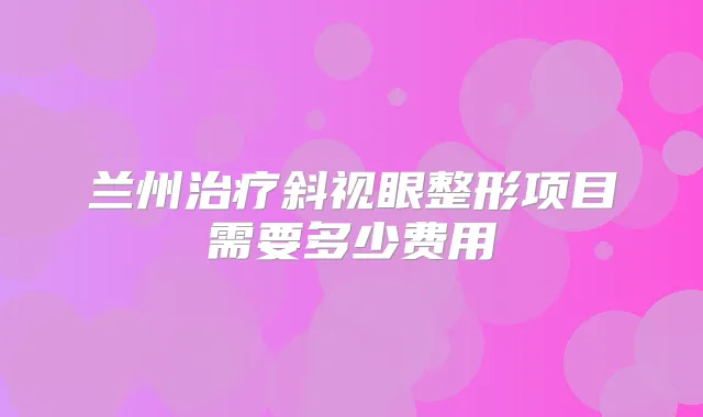 兰州斜视眼整形项目需要多少费用