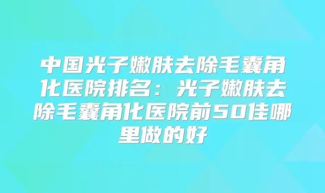 中国光子嫩肤去除毛囊角化医院排名:光子嫩肤去除毛囊角化医院前50佳哪里做的好