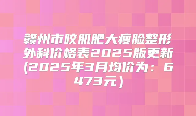 赣州市咬肌肥大瘦脸整形外科价格表2025版更新(2025年3月均价为：6473元）